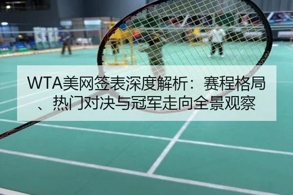 WTA美网签表深度解析：赛程格局、热门对决与冠军走向全景观察