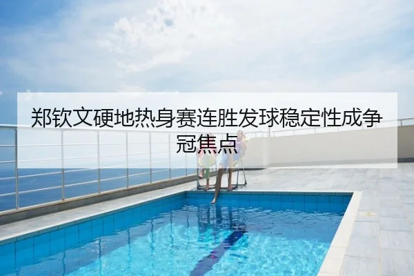郑钦文硬地热身赛连胜发球稳定性成争冠焦点