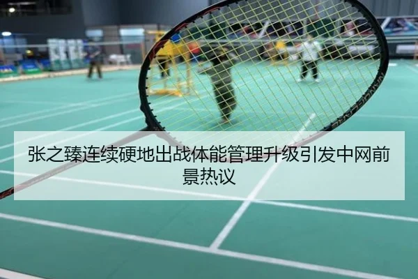 张之臻连续硬地出战体能管理升级引发中网前景热议