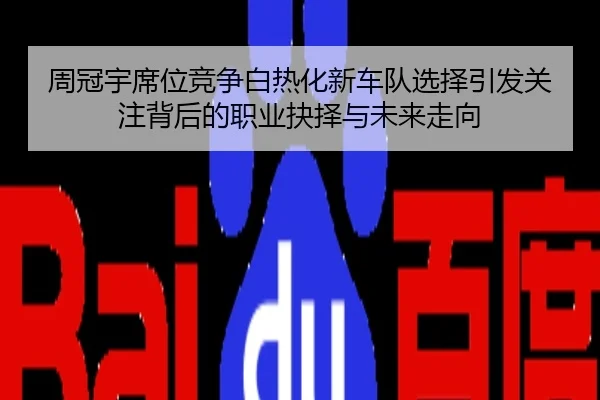 周冠宇席位竞争白热化新车队选择引发关注背后的职业抉择与未来走向