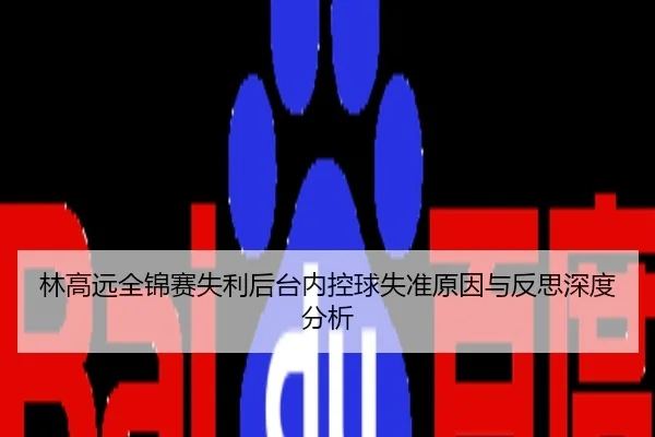 林高远全锦赛失利后台内控球失准原因与反思深度分析