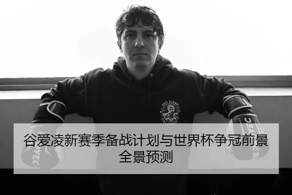 谷爱凌新赛季备战计划与世界杯争冠前景全景预测