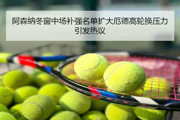 阿森纳冬窗中场补强名单扩大厄德高轮换压力引发热议