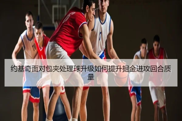 约基奇面对包夹处理球升级如何提升掘金进攻回合质量